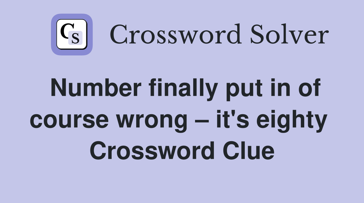 Number finally put in of course wrong – it's eighty  Crossword Clue
