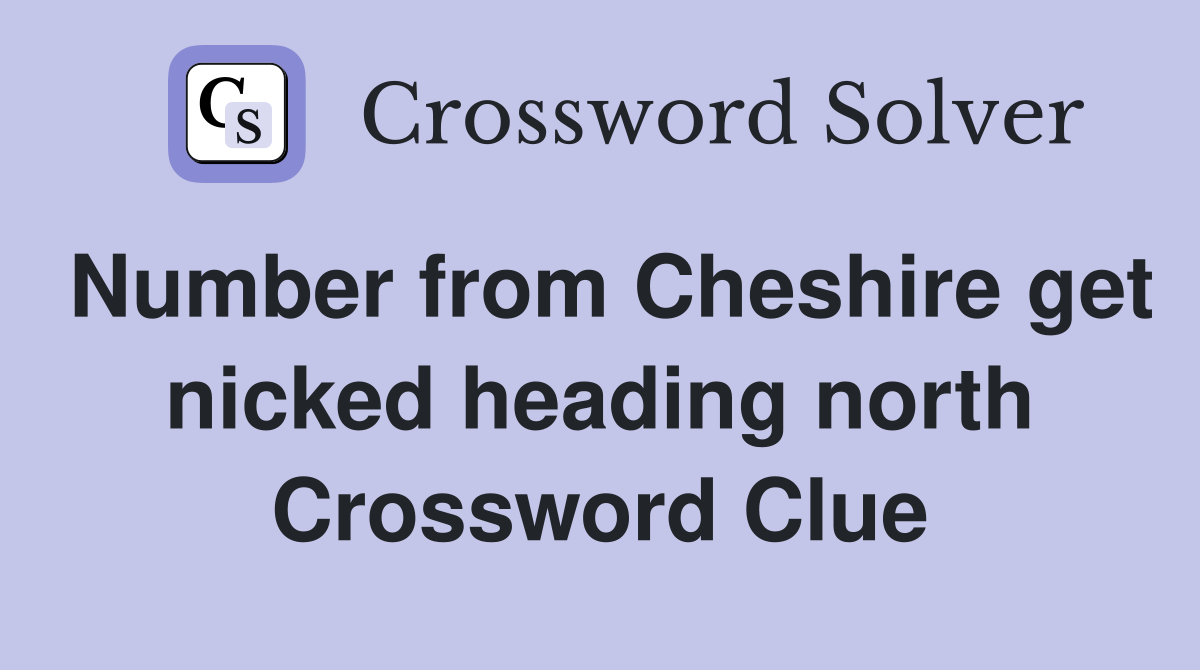 Number from Cheshire get nicked heading north Crossword Clue