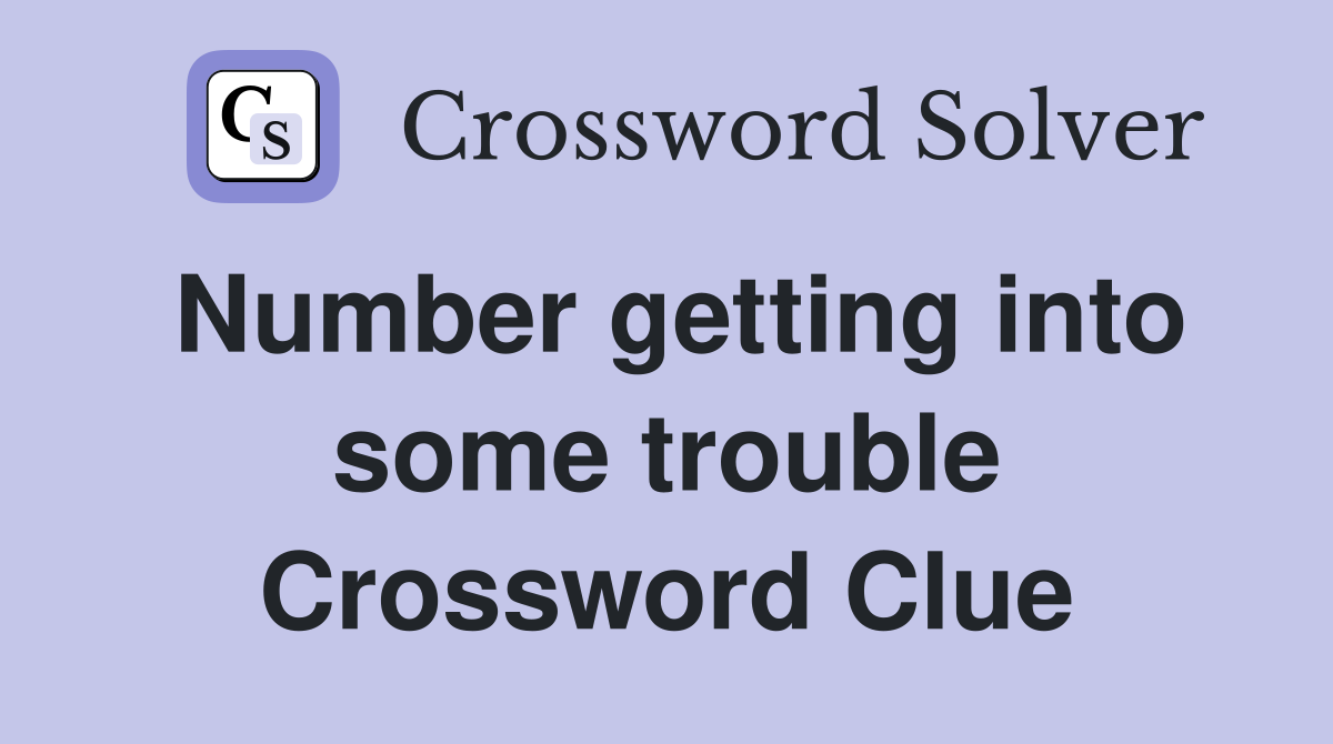 Number getting into some trouble Crossword Clue