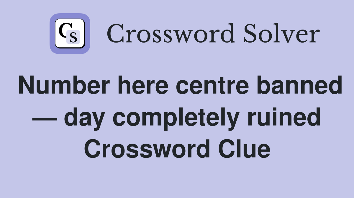Number here centre banned — day completely ruined Crossword Clue