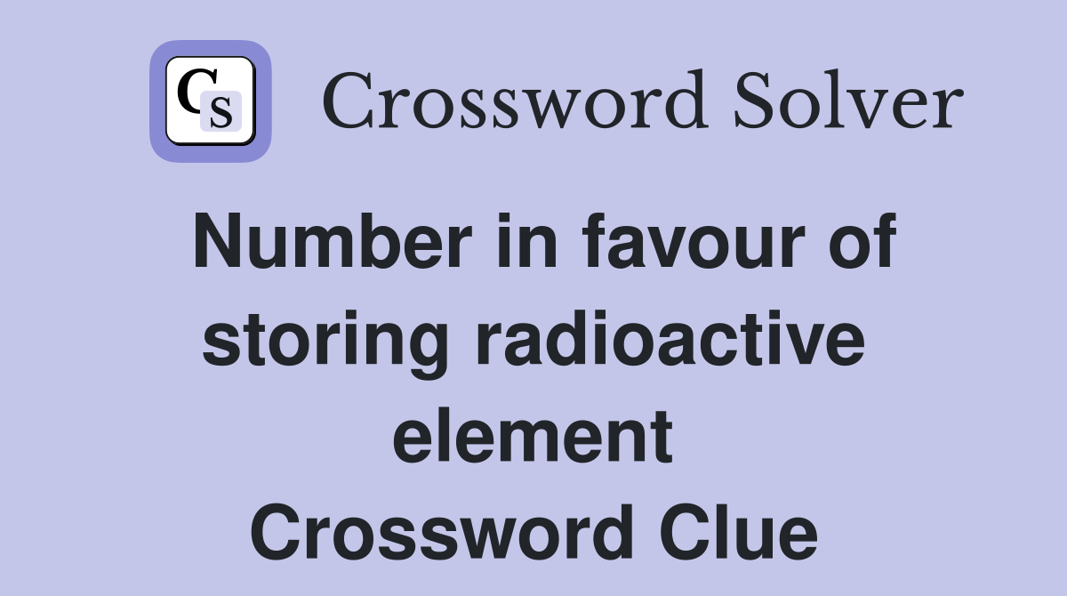 Number in favour of storing radioactive element Crossword Clue