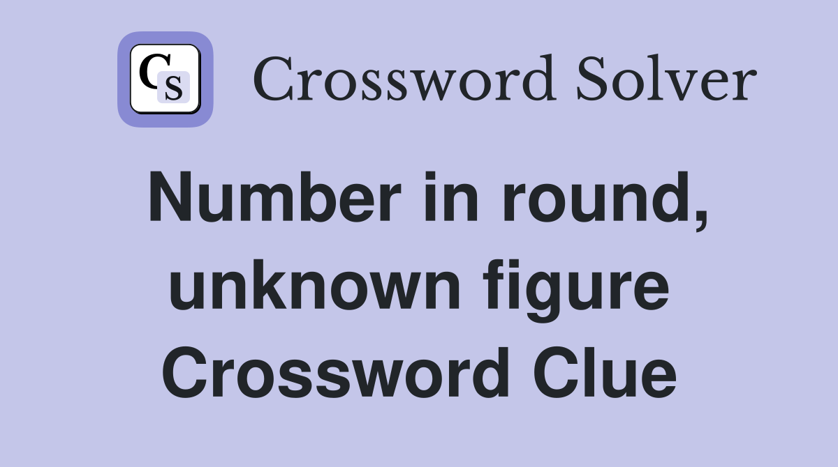 Number in round, unknown figure Crossword Clue