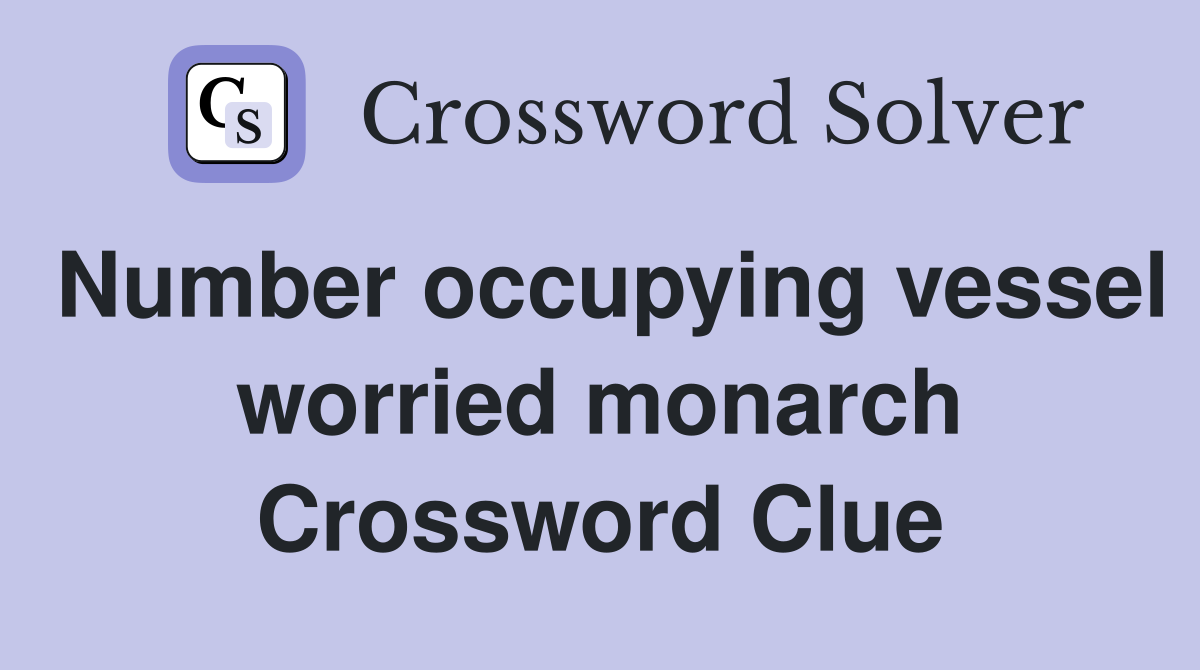 Number occupying vessel worried monarch Crossword Clue