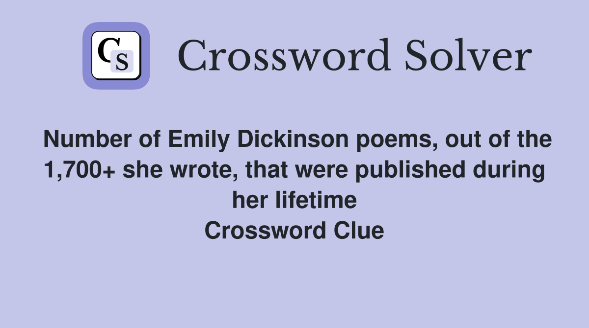 Number of Emily Dickinson poems, out of the 1,700+ she wrote, that were published during her lifetime Crossword Clue