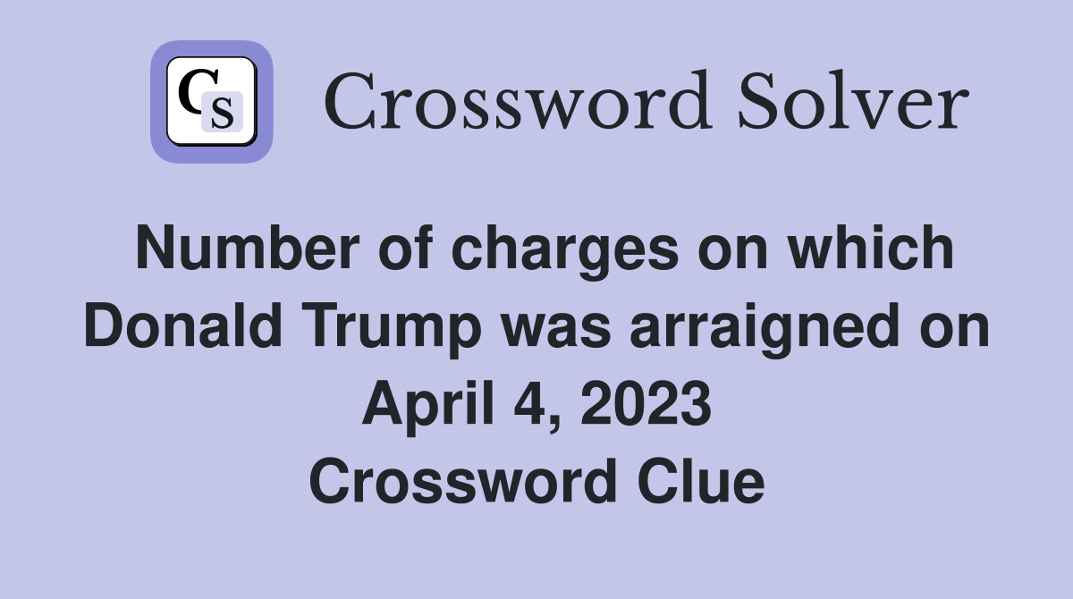 Number of charges on which Donald Trump was arraigned on April 4, 2023 Crossword Clue