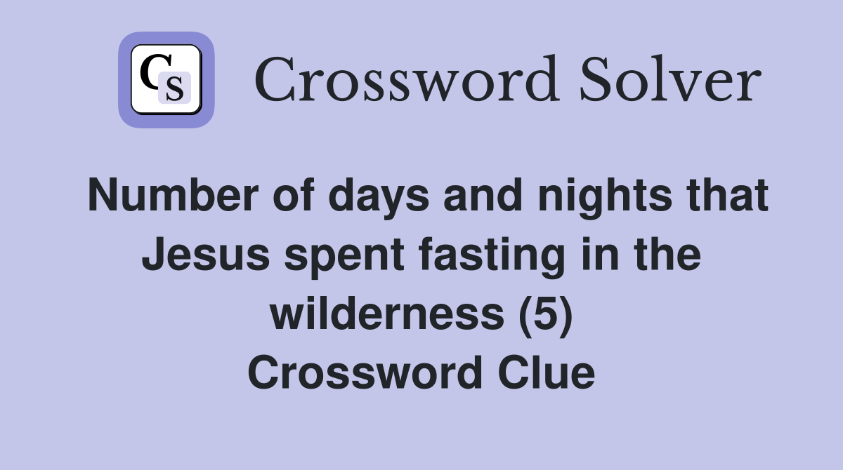 Number of days and nights that Jesus spent fasting in the wilderness (5) Crossword Clue