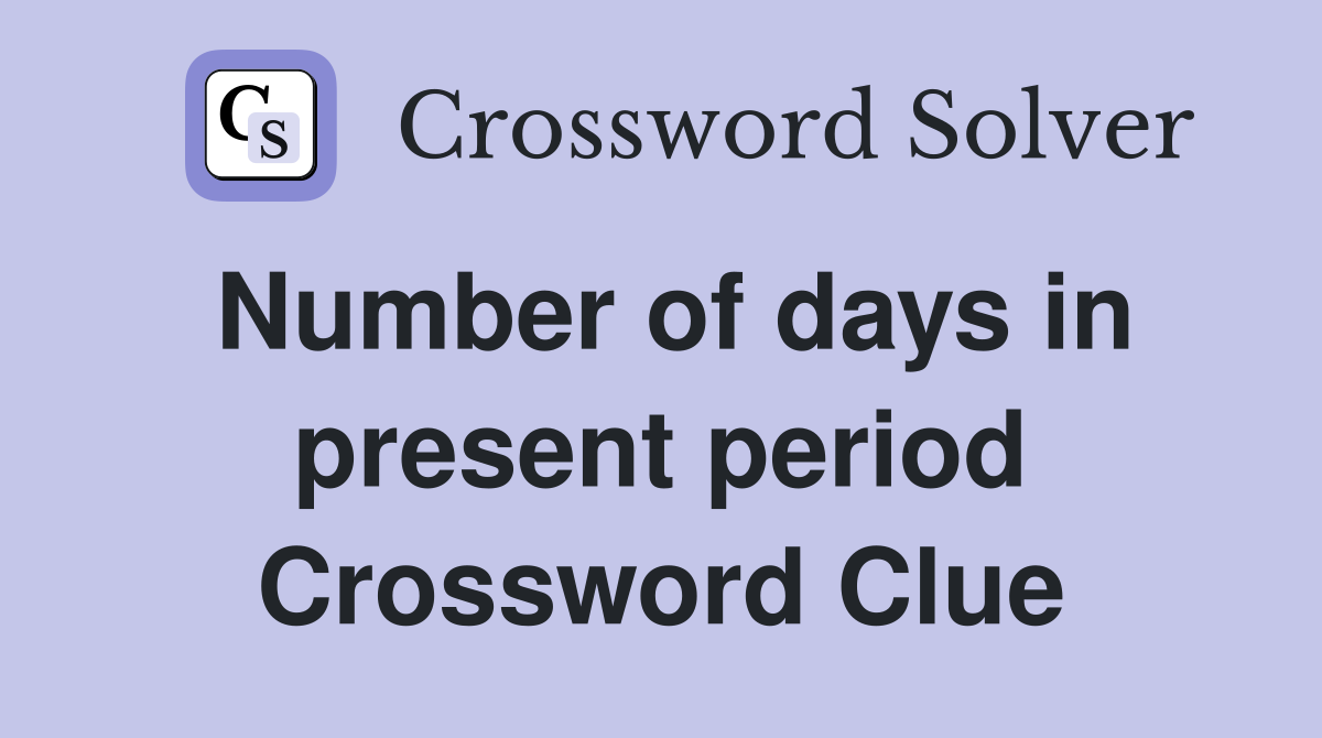 Number of days in present period Crossword Clue