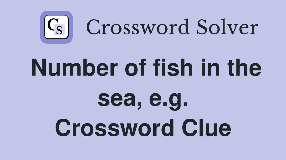 Number of fish in the sea, e.g. Crossword Clue