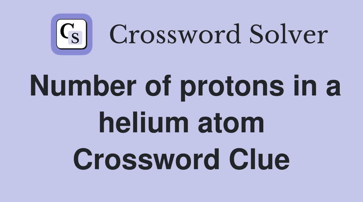 Number of protons in a helium atom Crossword Clue