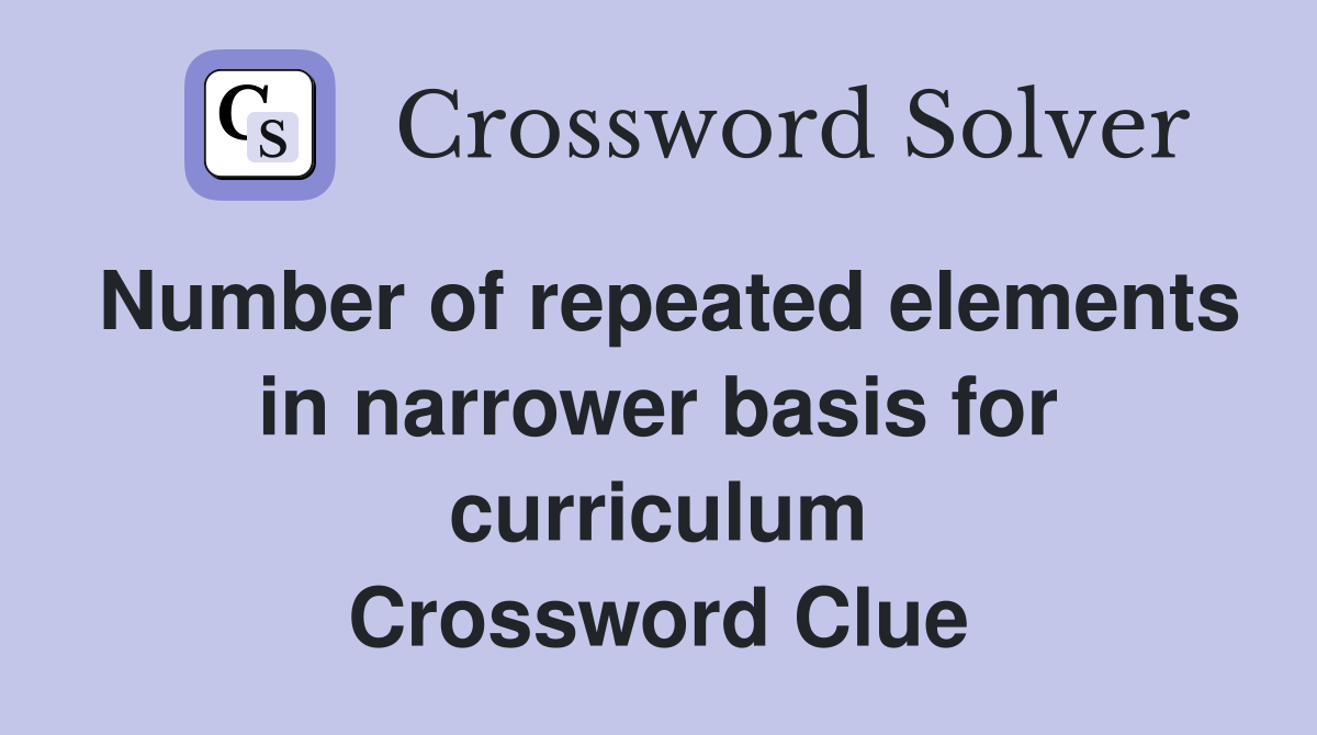 Number of repeated elements in narrower basis for curriculum Crossword Clue