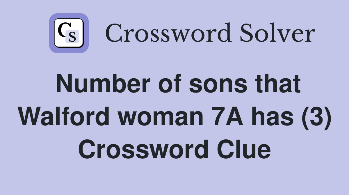 Number of sons that Walford woman 7A has (3) Crossword Clue