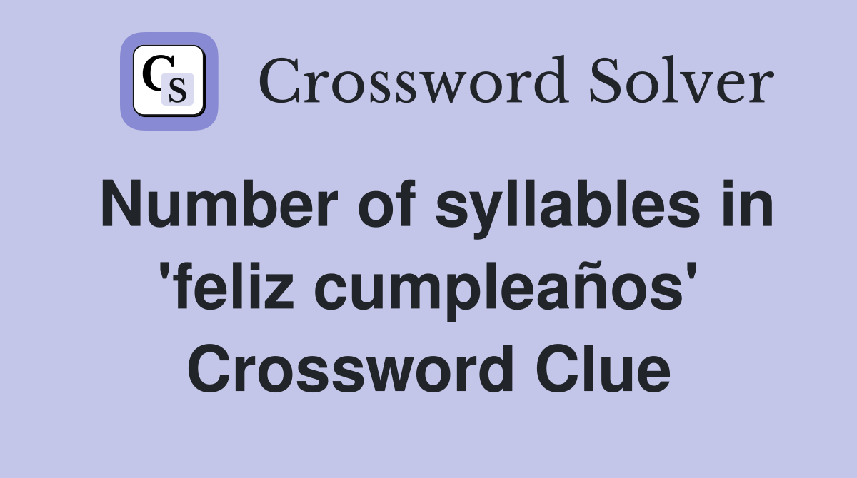 Number of syllables in 'feliz cumpleaños' Crossword Clue