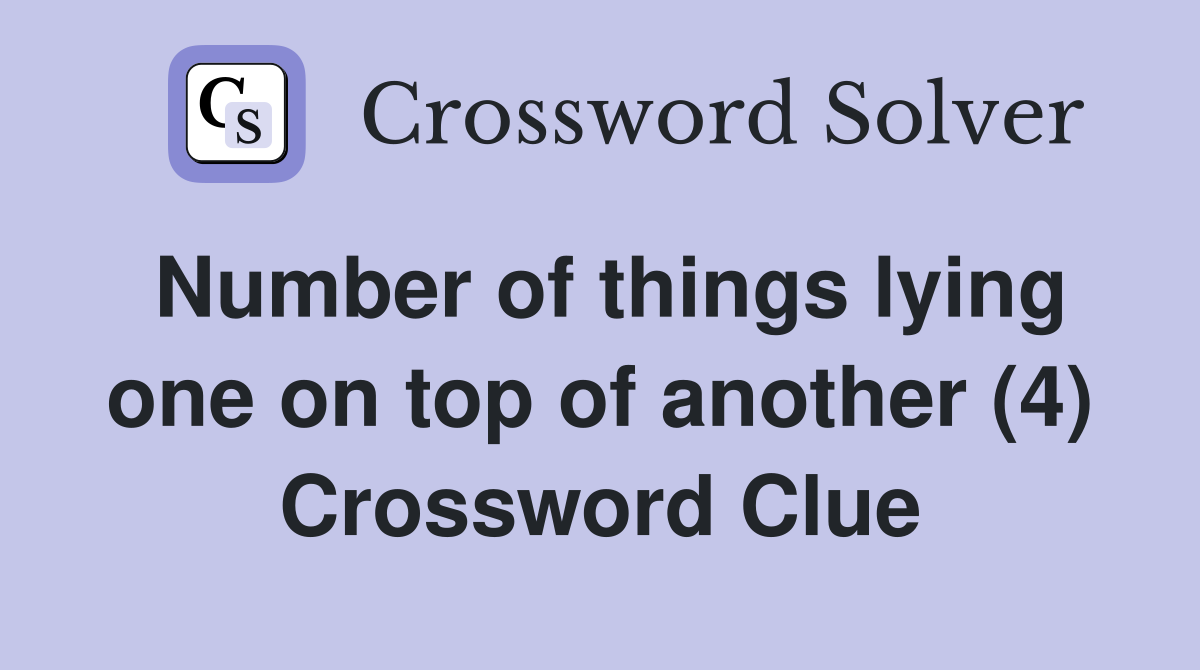 Number of things lying one on top of another (4) Crossword Clue