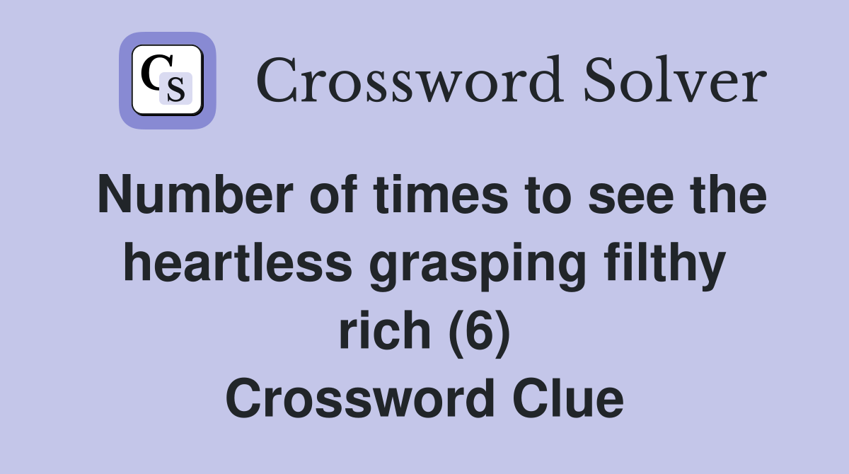 Number of times to see the heartless grasping filthy rich (6) Crossword Clue