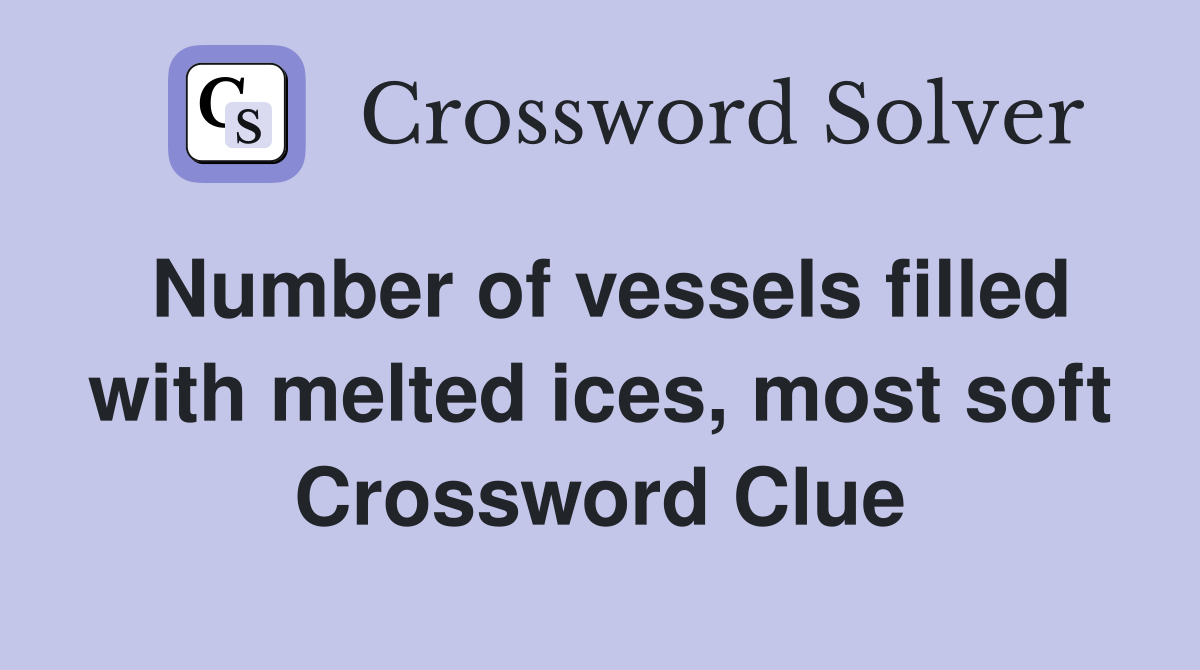 Number of vessels filled with melted ices, most soft Crossword Clue