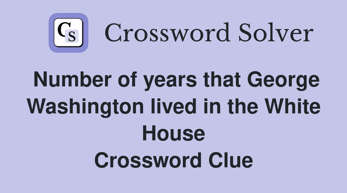 Number of years that George Washington lived in the White House Crossword Clue
