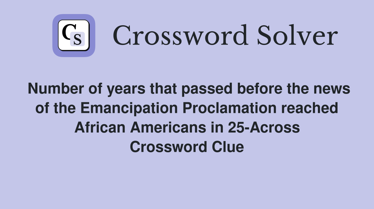 Number of years that passed before the news of the Emancipation Proclamation reached African Americans in 25-Across Crossword Clue