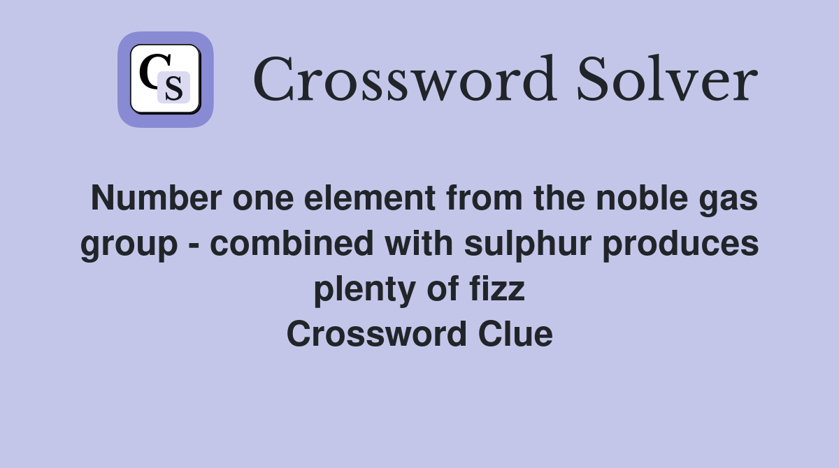 Number one element from the noble gas group - combined with sulphur produces plenty of fizz Crossword Clue