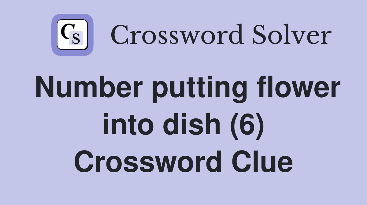 Number putting flower into dish (6) Crossword Clue