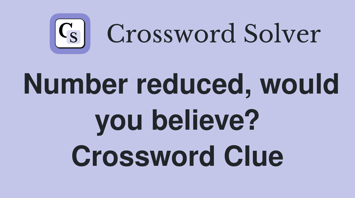 Number reduced, would you believe? Crossword Clue