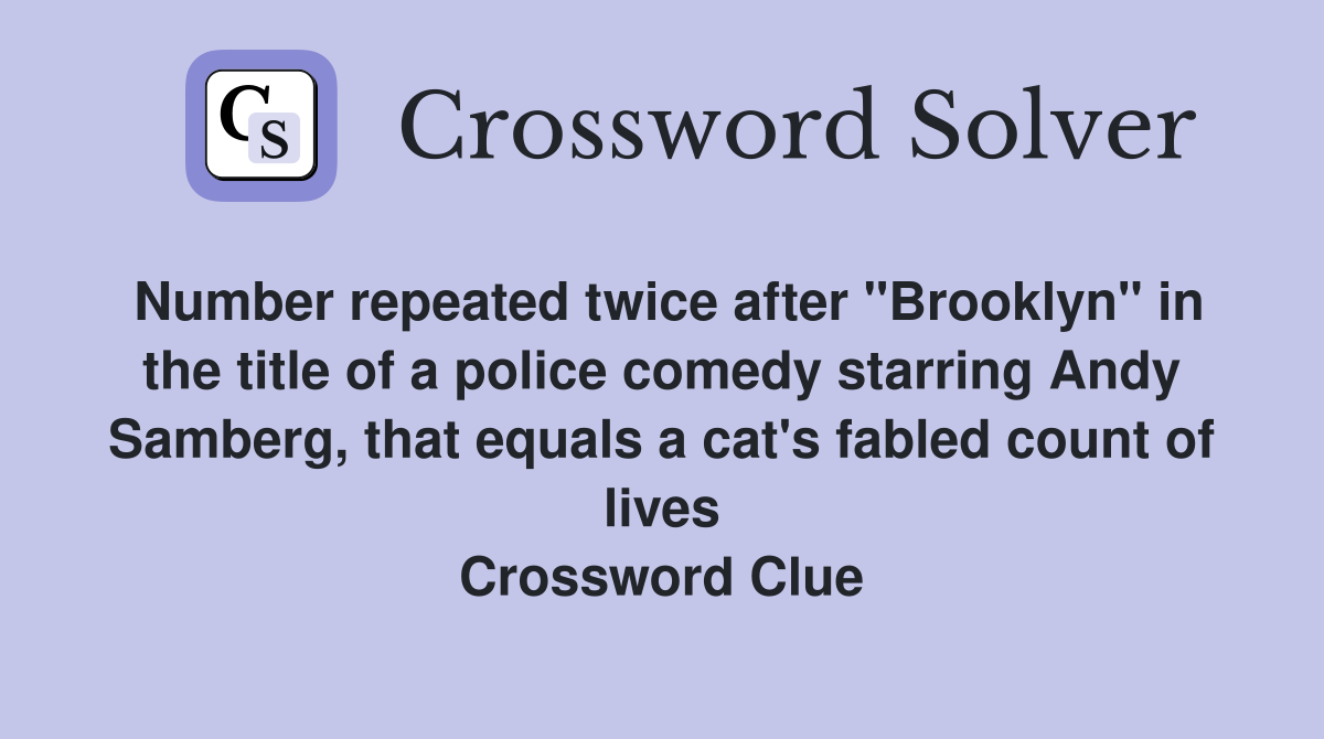 Number repeated twice after "Brooklyn" in the title of a police comedy starring Andy Samberg, that equals a cat's fabled count of lives Crossword Clue