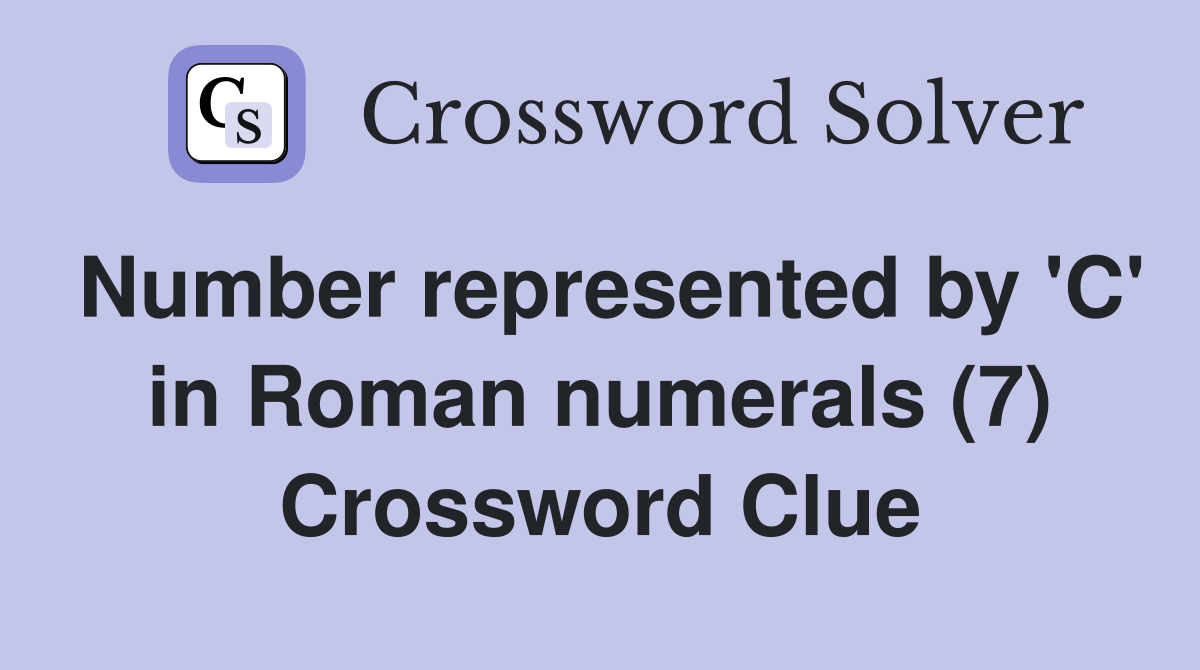 Number represented by 'C' in Roman numerals (7) Crossword Clue