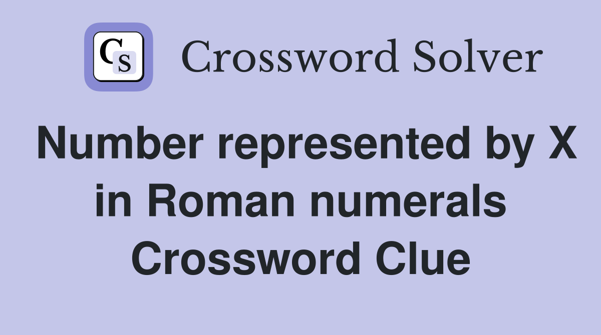 Number represented by X in Roman numerals Crossword Clue