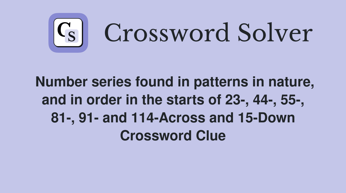 Number series found in patterns in nature, and in order in the starts of 23-, 44-, 55-, 81-, 91- and 114-Across and 15-Down Crossword Clue