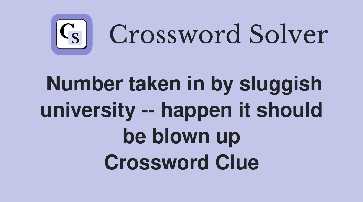 Number taken in by sluggish university -- happen it should be blown up Crossword Clue
