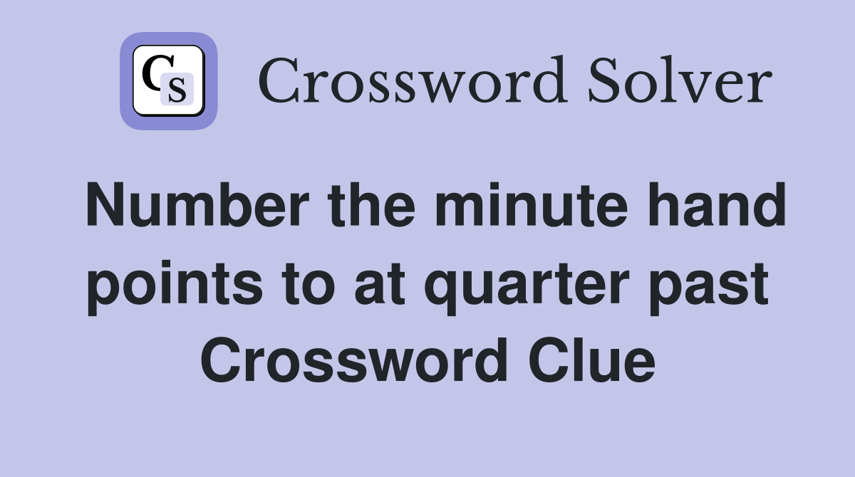 Number the minute hand points to at quarter past Crossword Clue