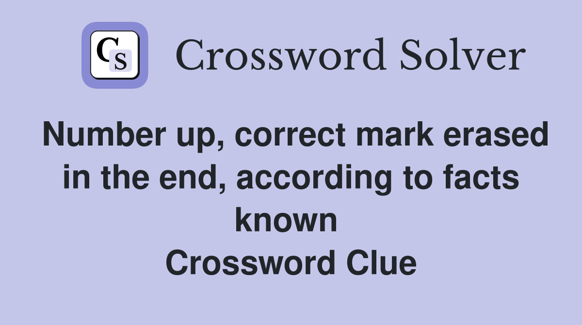 Number up, correct mark erased in the end, according to facts known  Crossword Clue