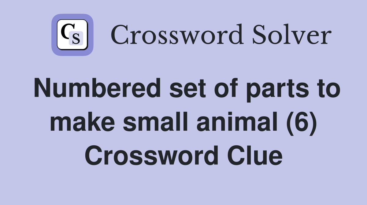 Numbered set of parts to make small animal (6) Crossword Clue