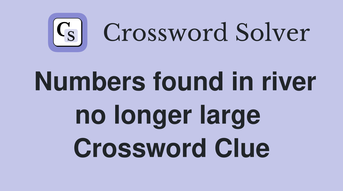 Numbers found in river no longer large  Crossword Clue