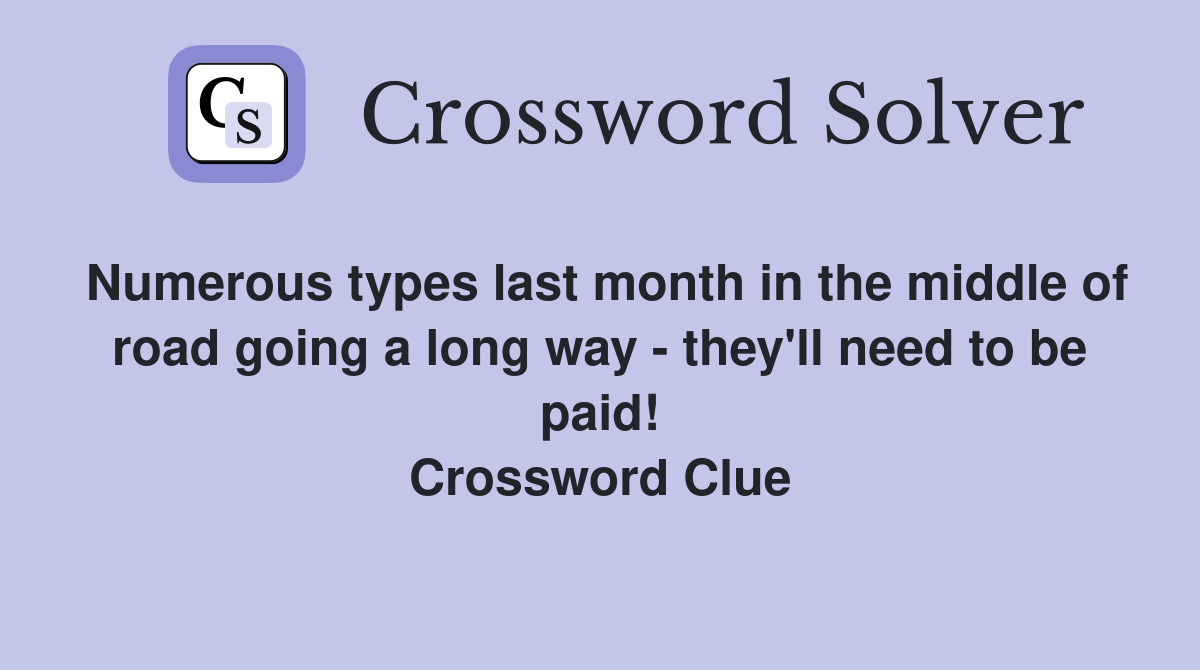 Numerous types last month in the middle of road going a long way - they'll need to be paid! Crossword Clue