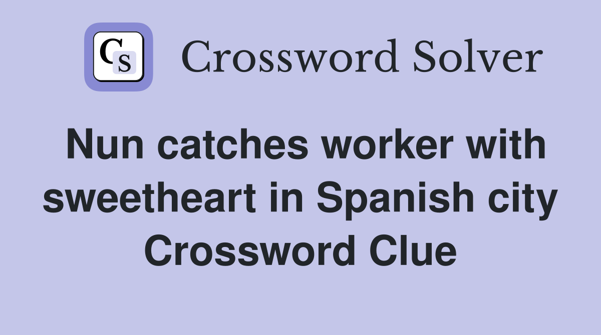 Nun catches worker with sweetheart in Spanish city Crossword Clue