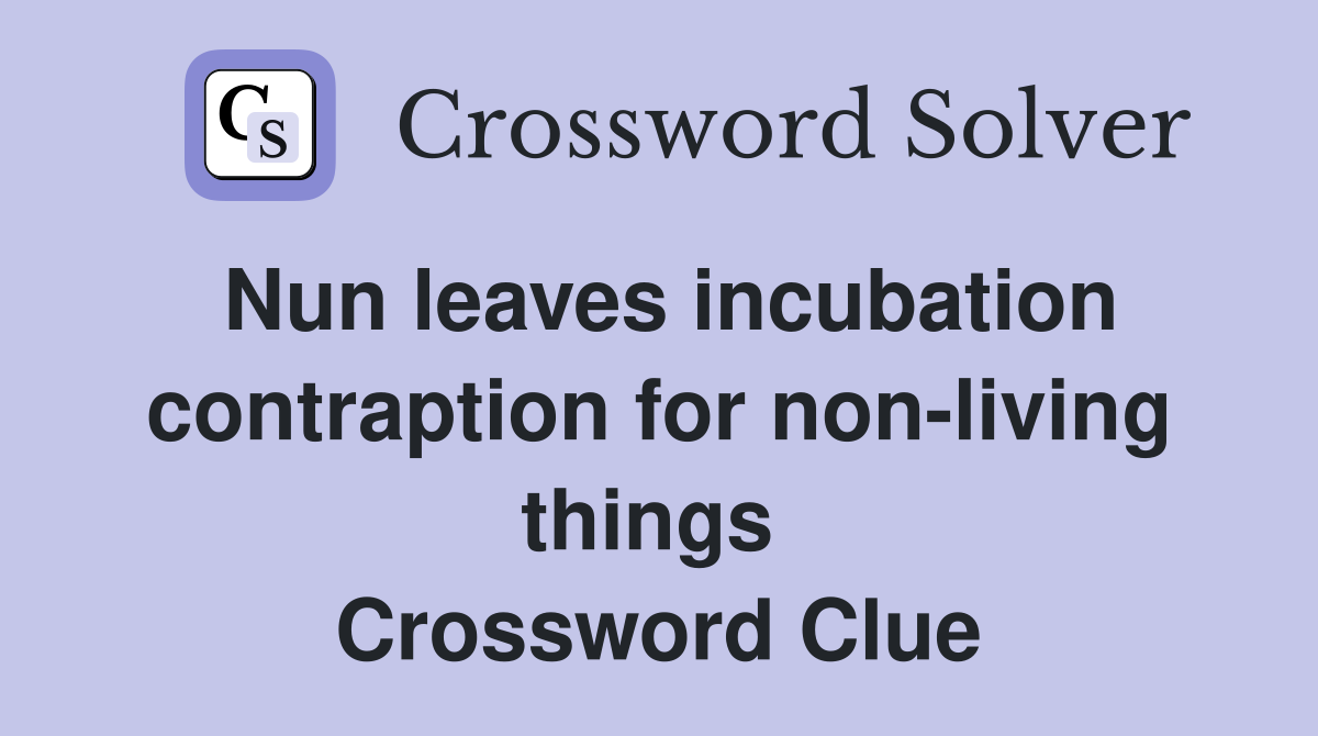 Nun leaves incubation contraption for non-living things  Crossword Clue