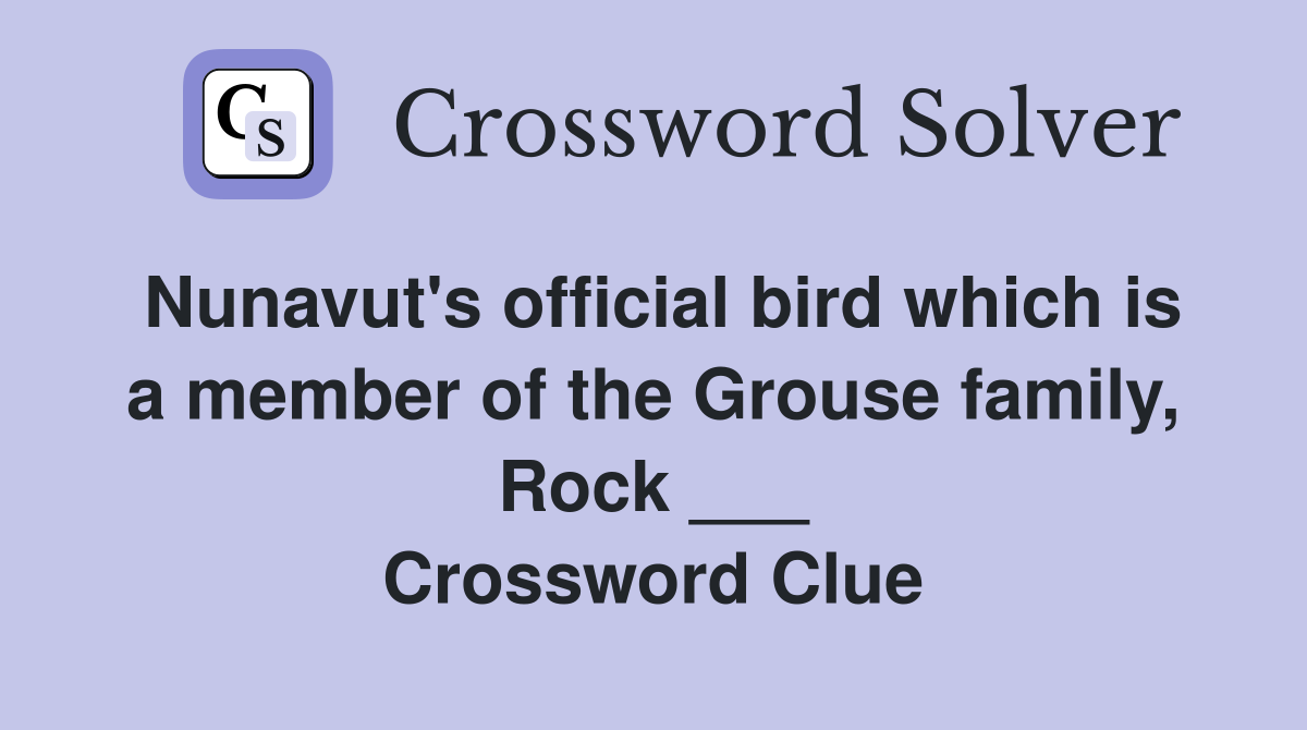 Nunavut's official bird which is a member of the Grouse family, Rock ___ Crossword Clue