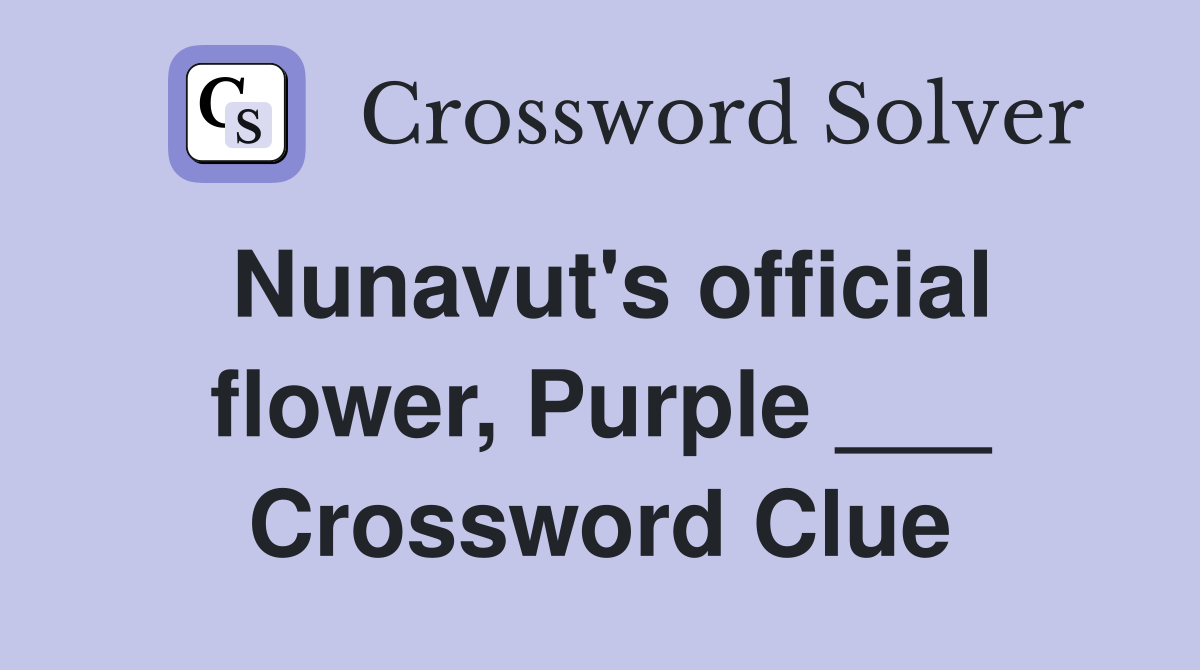 Nunavut's official flower, Purple ___ Crossword Clue