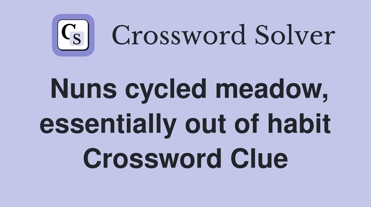 Nuns cycled meadow, essentially out of habit Crossword Clue