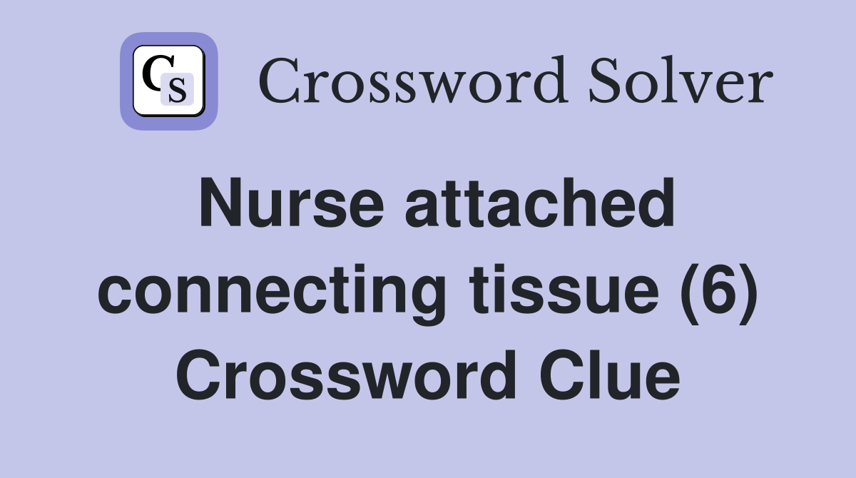 Nurse attached connecting tissue (6) Crossword Clue