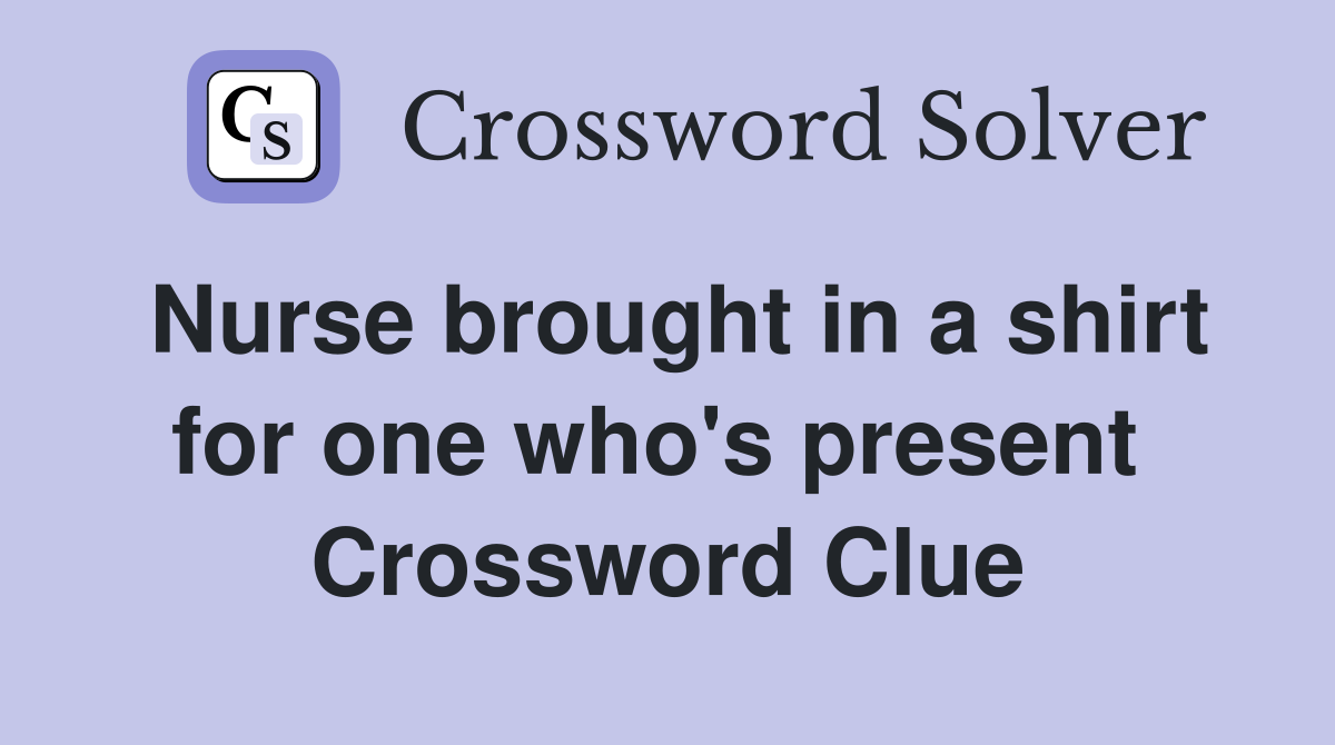 Nurse brought in a shirt for one who's present  Crossword Clue
