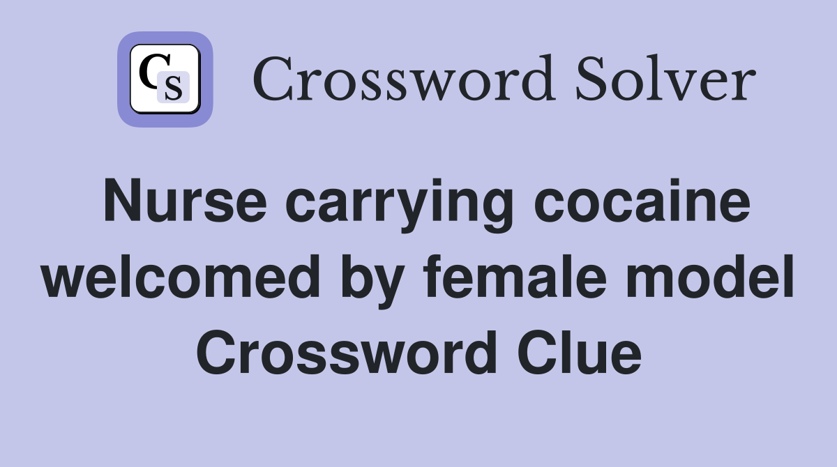 Nurse carrying cocaine welcomed by female model Crossword Clue