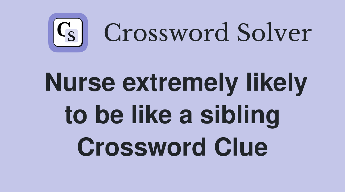 Nurse extremely likely to be like a sibling Crossword Clue