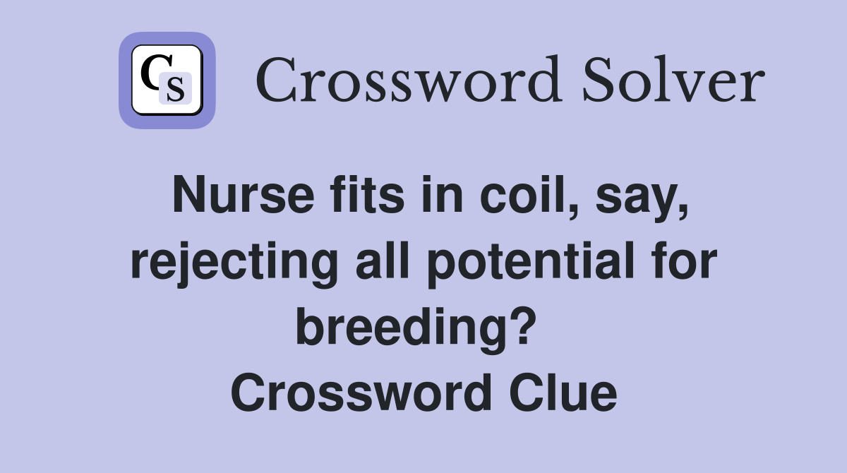 Nurse fits in coil, say, rejecting all potential for breeding?  Crossword Clue