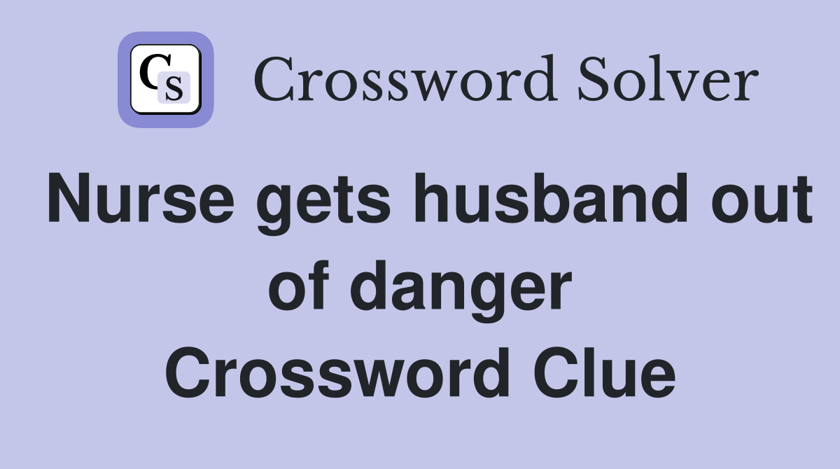 Nurse gets husband out of danger Crossword Clue