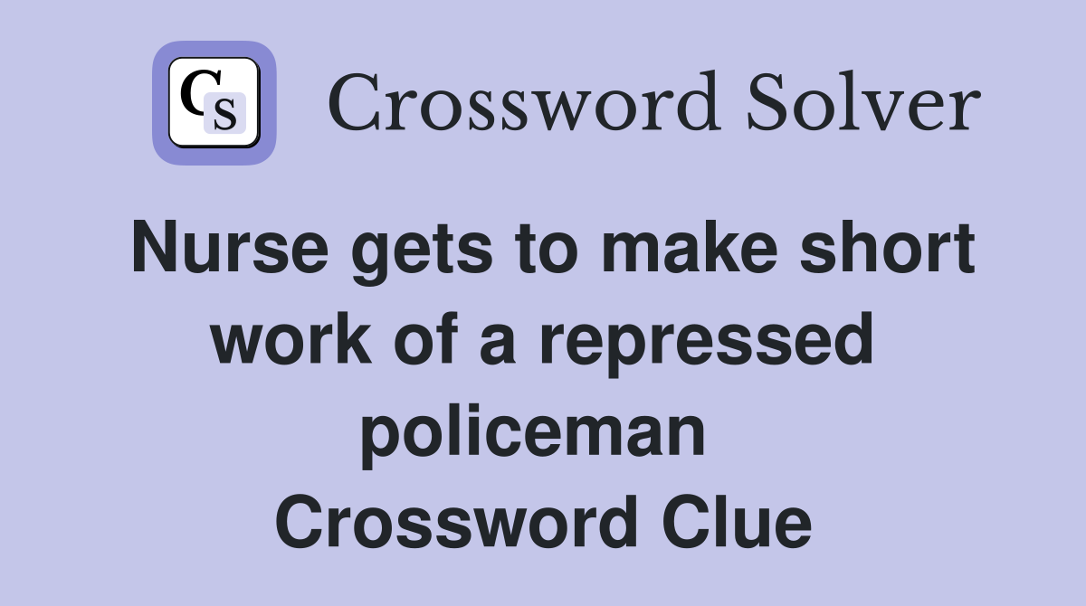 Nurse gets to make short work of a repressed policeman  Crossword Clue