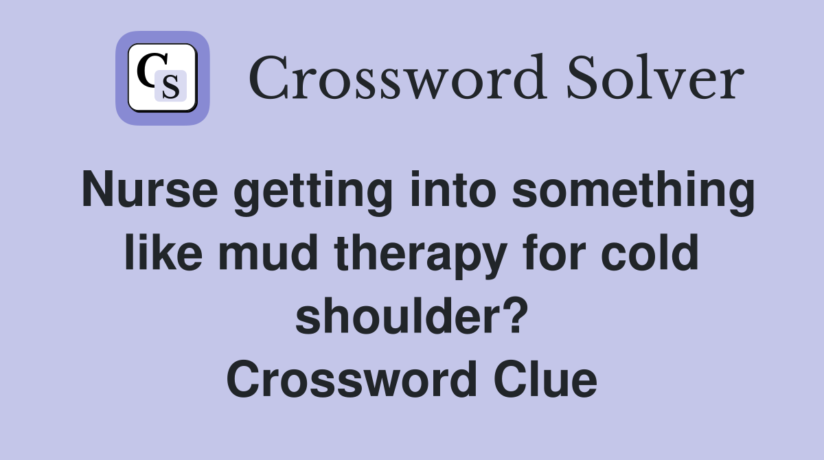 Nurse getting into something like mud therapy for cold shoulder? Crossword Clue