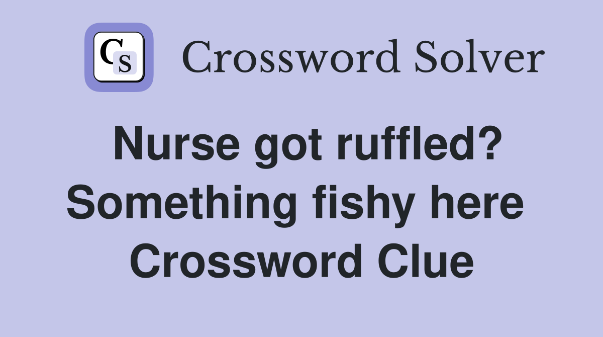 Nurse got ruffled? Something fishy here  Crossword Clue