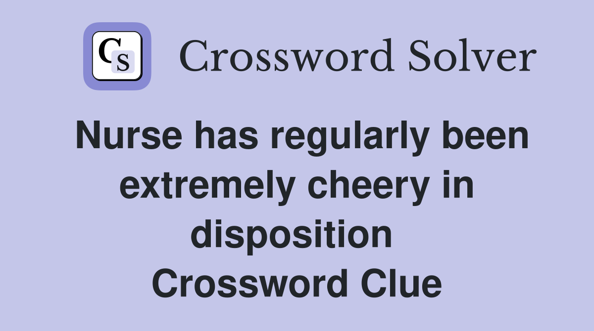 Nurse has regularly been extremely cheery in disposition  Crossword Clue
