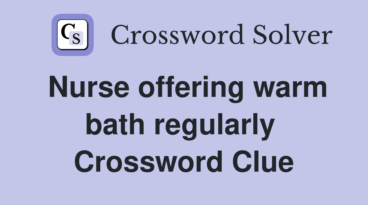 Nurse offering warm bath regularly  Crossword Clue